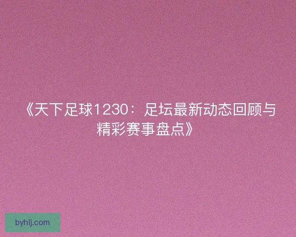 《天下足球1230：足坛最新动态回顾与精彩赛事盘点》