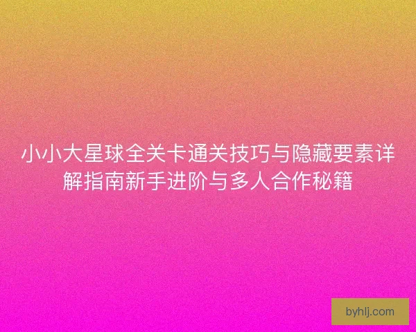 小小大星球全关卡通关技巧与隐藏要素详解指南新手进阶与多人合作秘籍