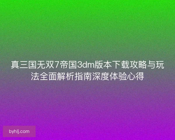 真三国无双7帝国3dm版本下载攻略与玩法全面解析指南深度体验心得
