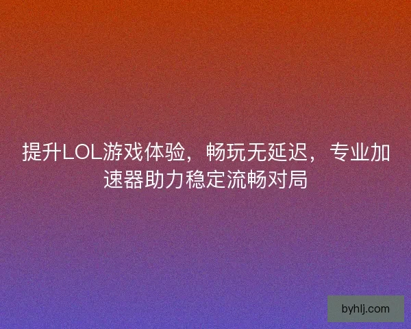 提升LOL游戏体验，畅玩无延迟，专业加速器助力稳定流畅对局