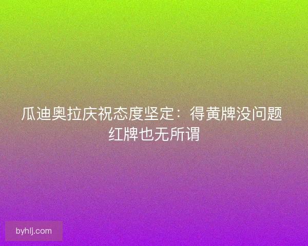 瓜迪奥拉庆祝态度坚定：得黄牌没问题 红牌也无所谓