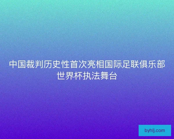 中国裁判历史性首次亮相国际足联俱乐部世界杯执法舞台