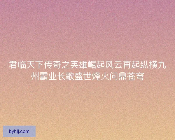 君临天下传奇之英雄崛起风云再起纵横九州霸业长歌盛世烽火问鼎苍穹