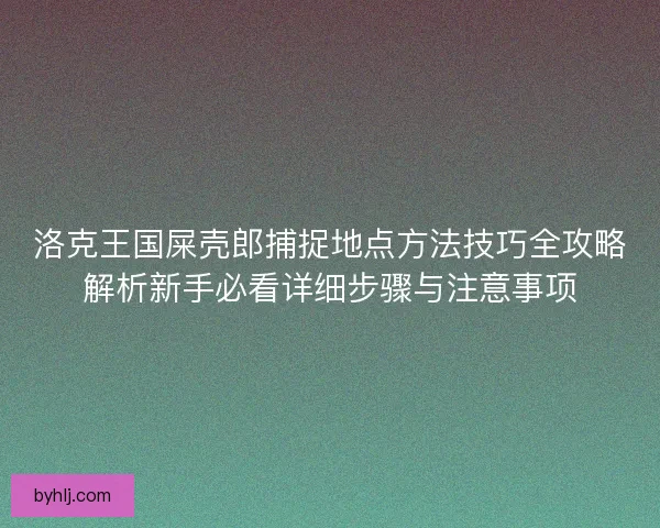 洛克王国屎壳郎捕捉地点方法技巧全攻略解析新手必看详细步骤与注意事项