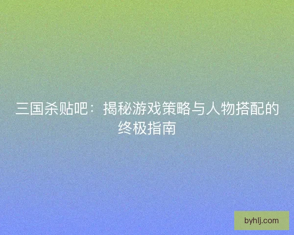 三国杀贴吧：揭秘游戏策略与人物搭配的终极指南