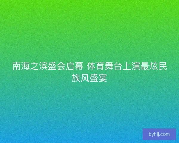 南海之滨盛会启幕 体育舞台上演最炫民族风盛宴