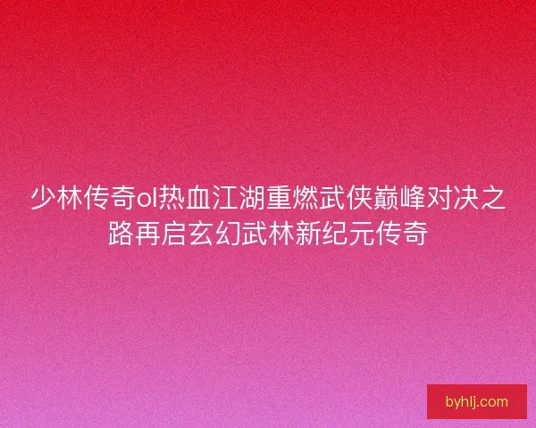 少林传奇ol热血江湖重燃武侠巅峰对决之路再启玄幻武林新纪元传奇