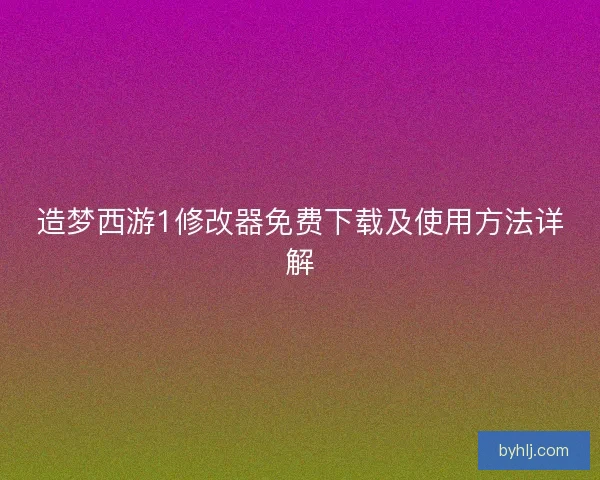 造梦西游1修改器免费下载及使用方法详解