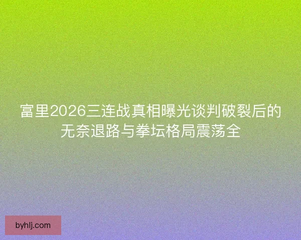 富里2026三连战真相曝光谈判破裂后的无奈退路与拳坛格局震荡全