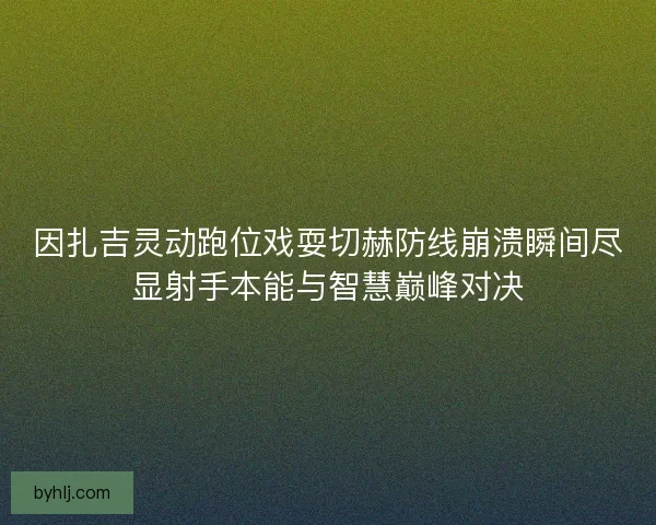 因扎吉灵动跑位戏耍切赫防线崩溃瞬间尽显射手本能与智慧巅峰对决