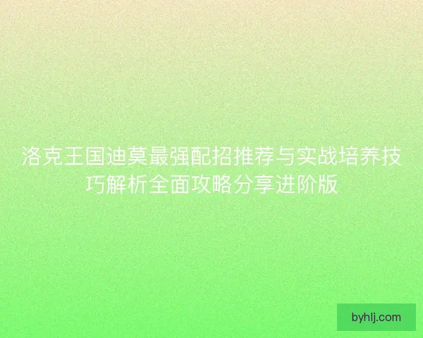 洛克王国迪莫最强配招推荐与实战培养技巧解析全面攻略分享进阶版