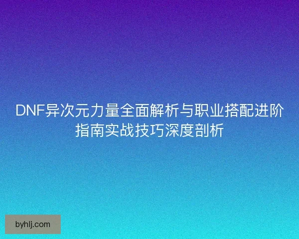 DNF异次元力量全面解析与职业搭配进阶指南实战技巧深度剖析