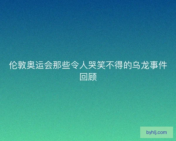 伦敦奥运会那些令人哭笑不得的乌龙事件回顾