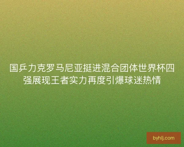 国乒力克罗马尼亚挺进混合团体世界杯四强展现王者实力再度引爆球迷热情